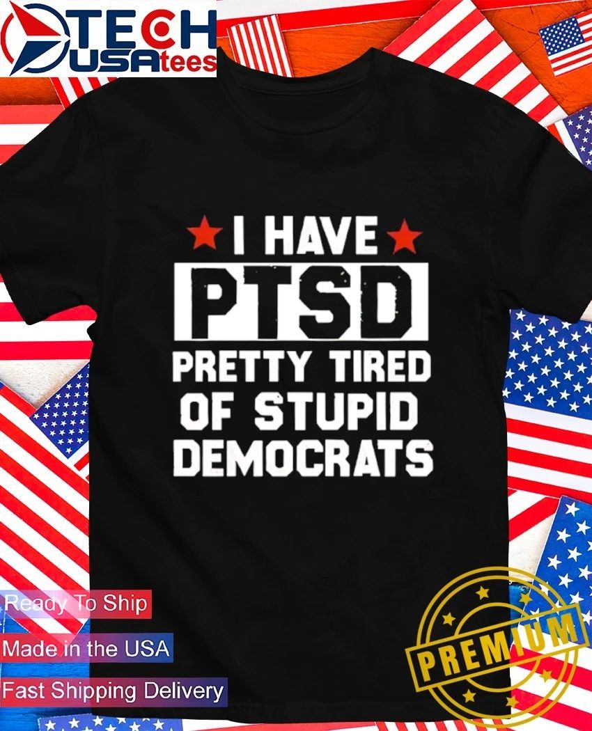 I have PTSD pretty tired of stupid democrats shirt