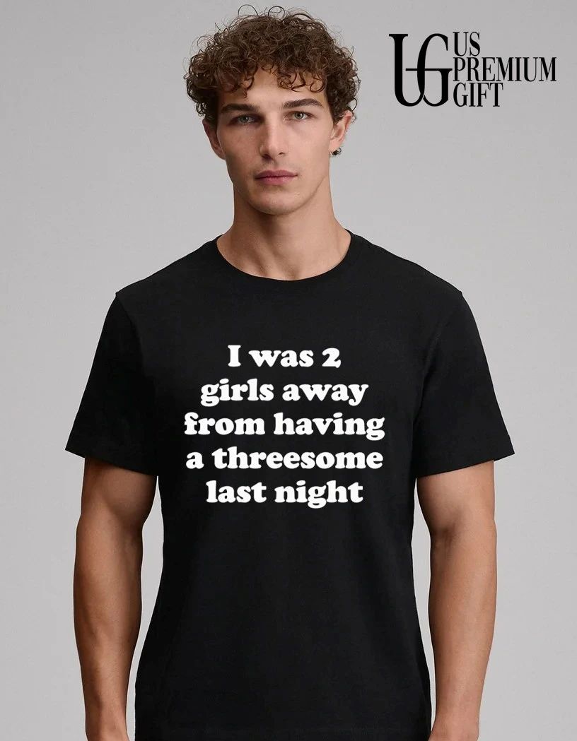 I was 2 girls away from having a threesome last night shirt