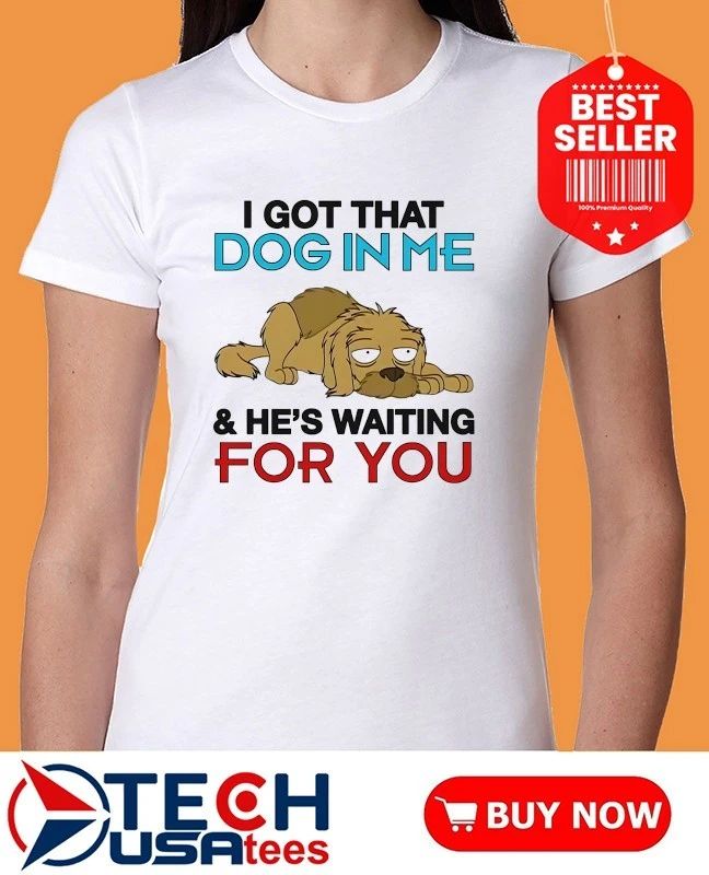 I got that dog in me and he’s waiting for you shirt