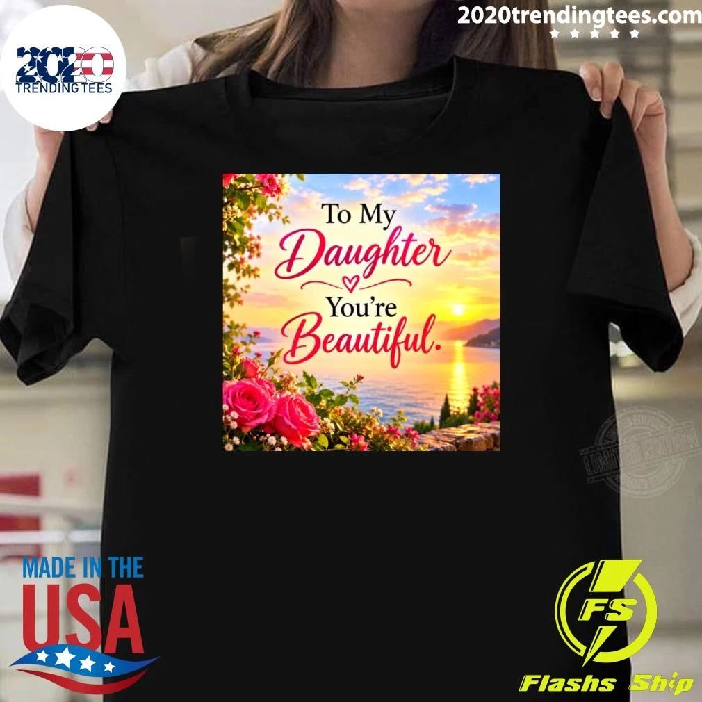To My Daughter You’re Beautiful Shirt