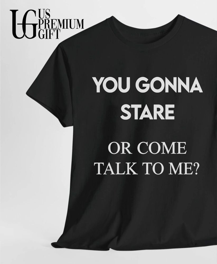 You gonna stare or come talk to me flirting shirt