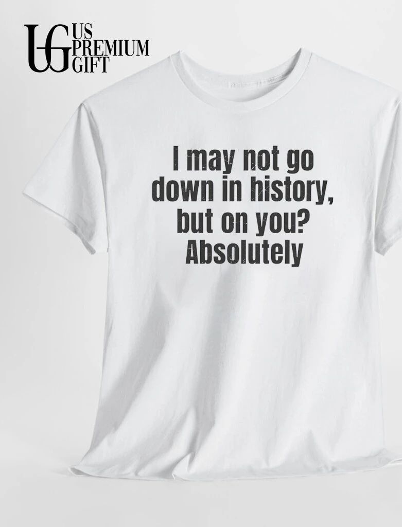 I may not go down in history but on you Absolutely shirt