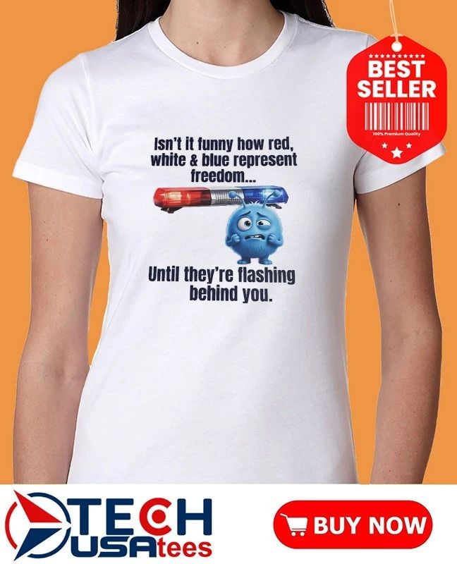 Isn’t it funny how red white and blue represent freedom until they’re flashing behind you shirt