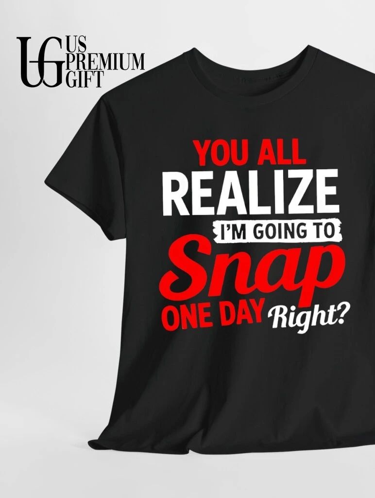 You All Realize I’m Going To Snap One Day Right shirt