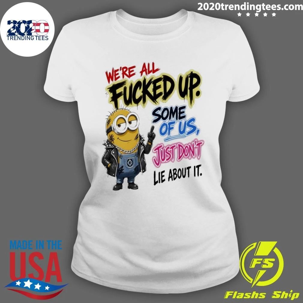 Minion Character We’re All Fucked Up Some Of Us Just Don’t Lie About It Shirt
