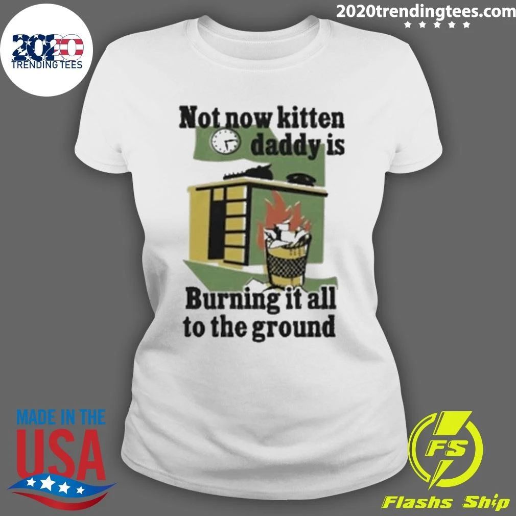 Not Now Kitten Daddy Is Burning It All To The Ground Shirt
