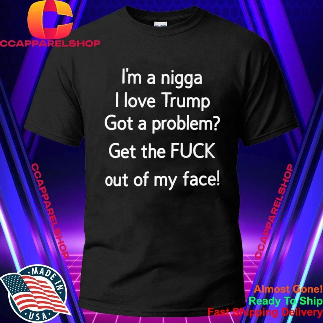 I’m A Nigga L Love Trump Got A Problem Get The Fuck Out Of My Face Shirt