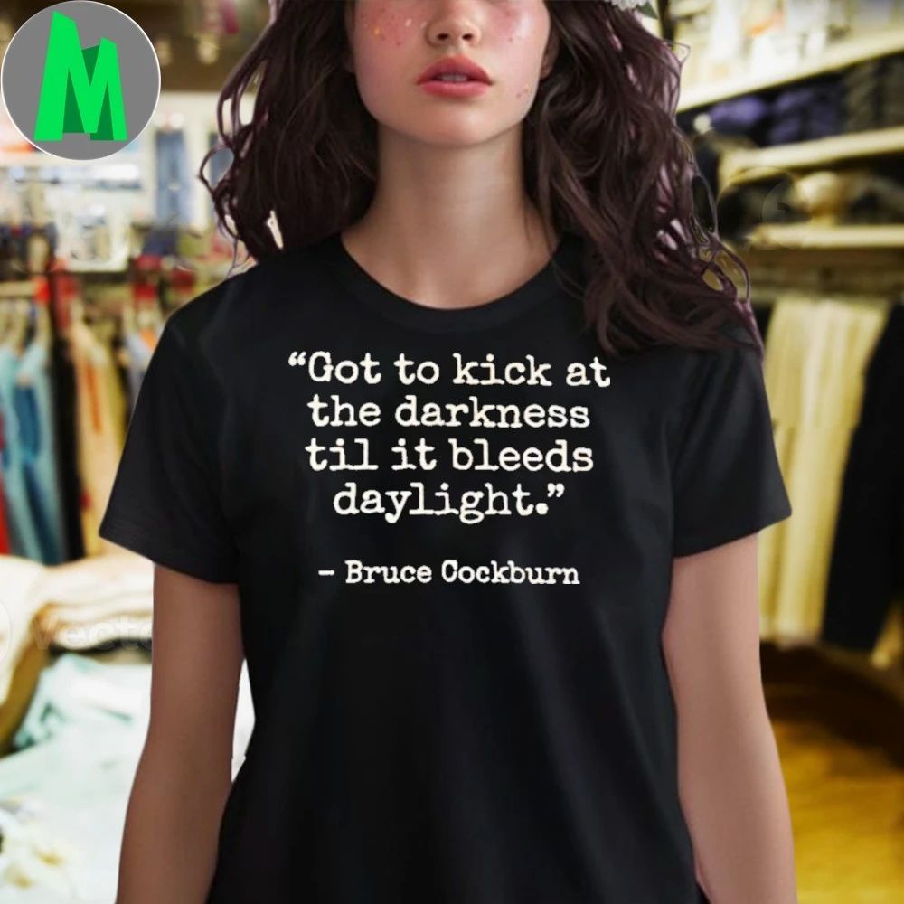 Got to kick at the darkness til it bleeds daylight Bruce Cockburn Shirt