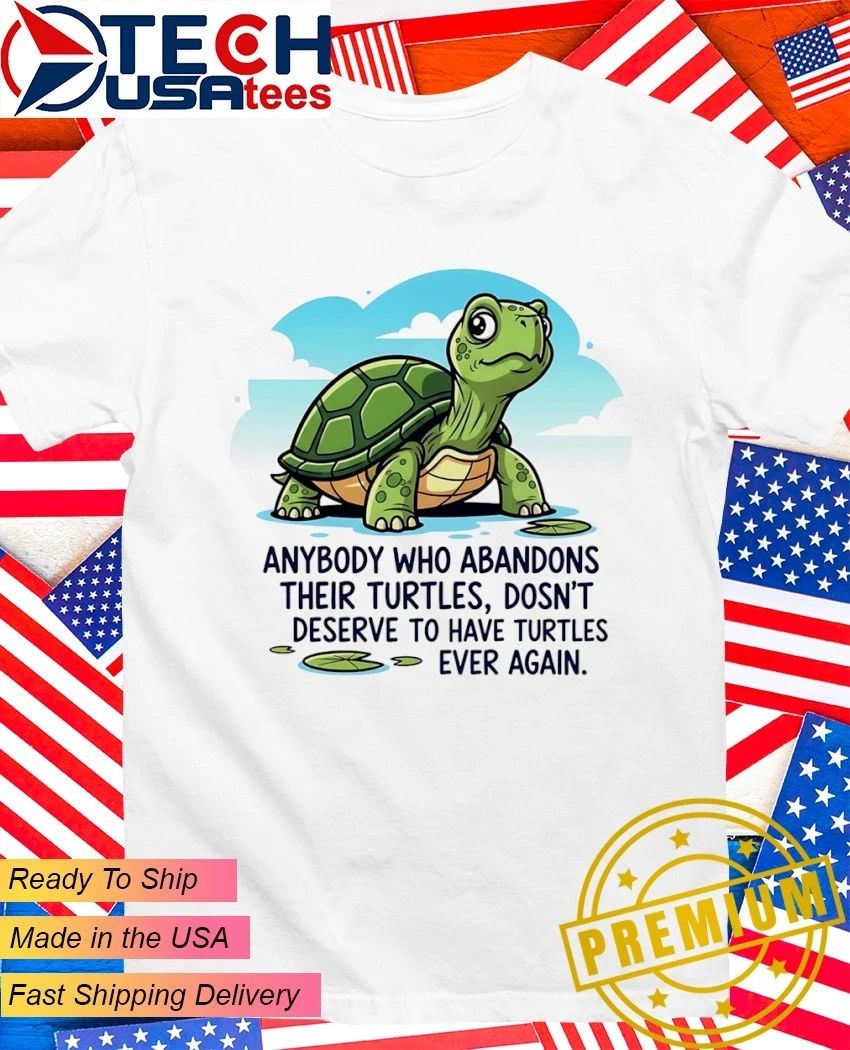 Anybody who abandons their turtles dosn’t deserve to have turtles ever again shirt