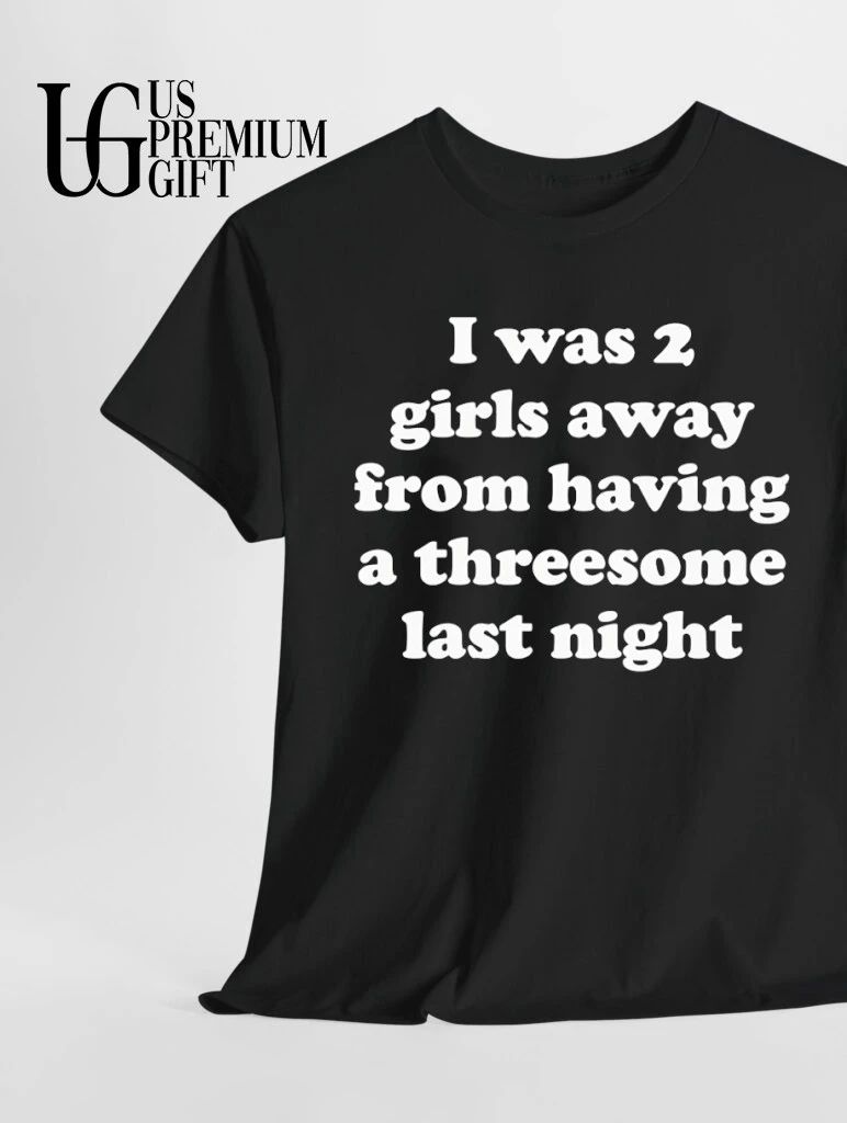 I was 2 girls away from having a threesome last night shirt