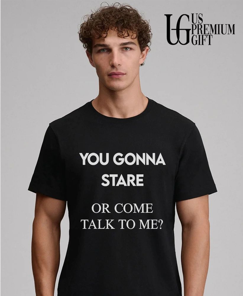 You gonna stare or come talk to me flirting shirt