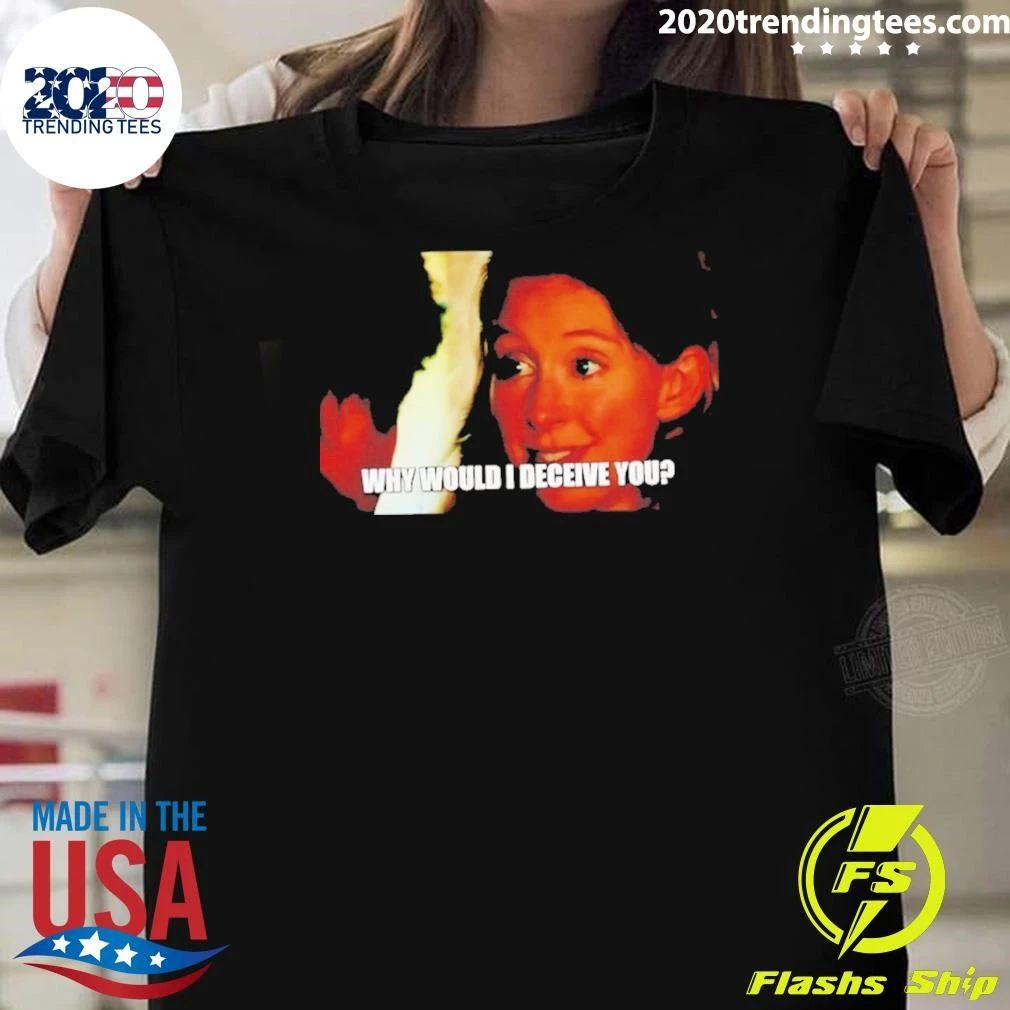 Why Would I Deceive You Meme Shirt