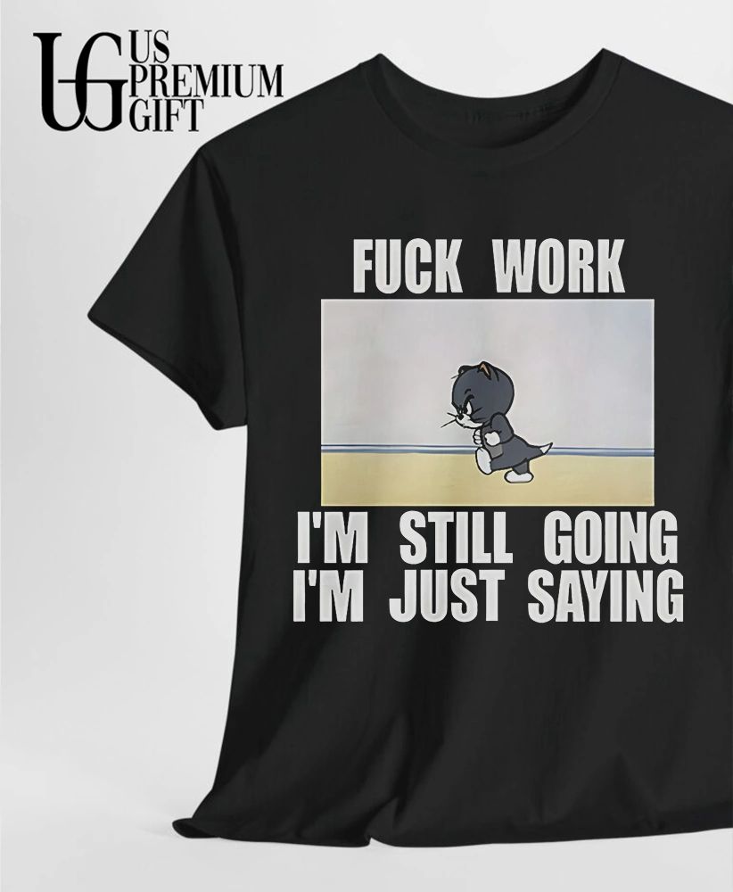 Fuck work I’m still going I’m just saying shirt