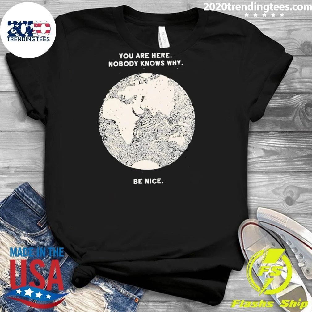 You Are Here Nobody Knows Why Be Nice Shirt