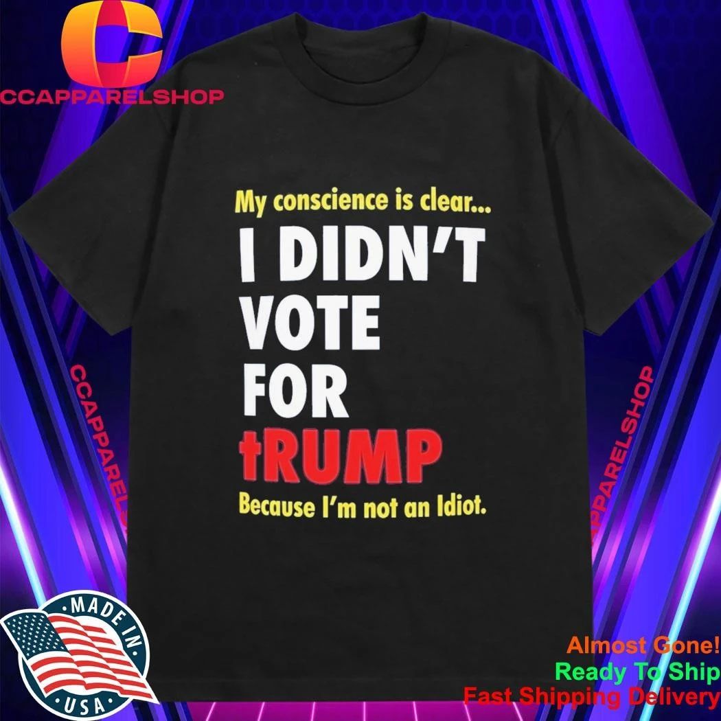 My Conscience Is Clear I Didn’t Vote For Trump Because I’m Not An Idiot Shirt
