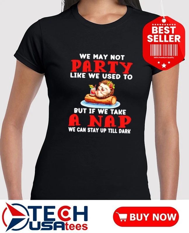 Hedgelog we may not party like we used to but if we take a nap we can stay up till dark shirt