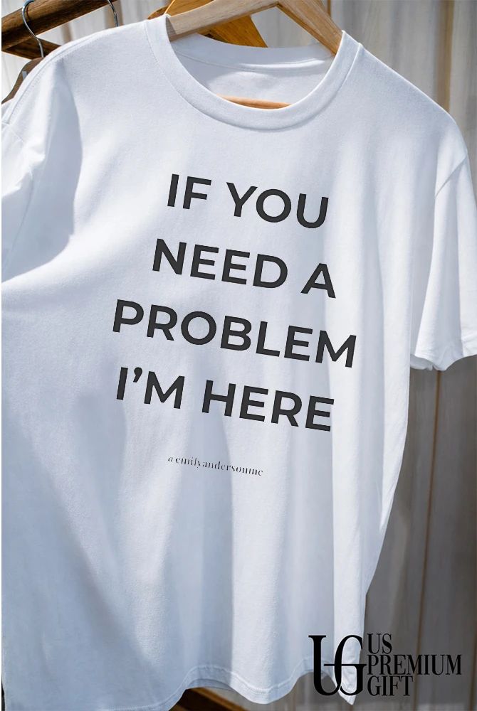 If you need a problem I’m her shirt