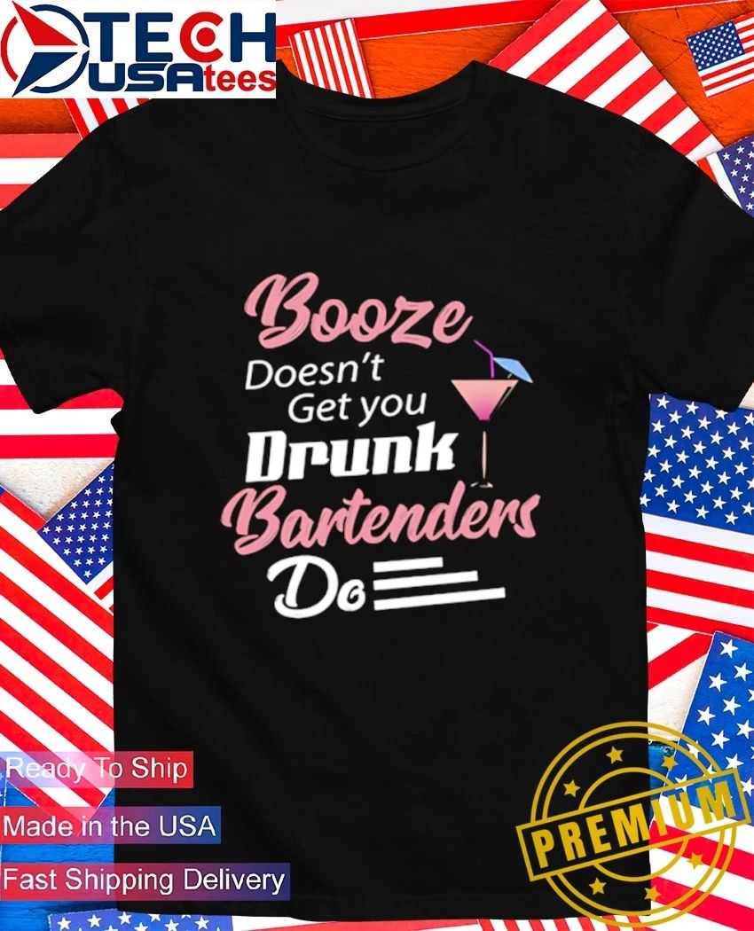 Booze doesn’t get you drunk bartenders do shirt