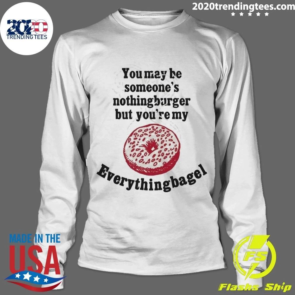 You May Be Someone’s Nothingburger But You’re My Everything Bagel Shirt