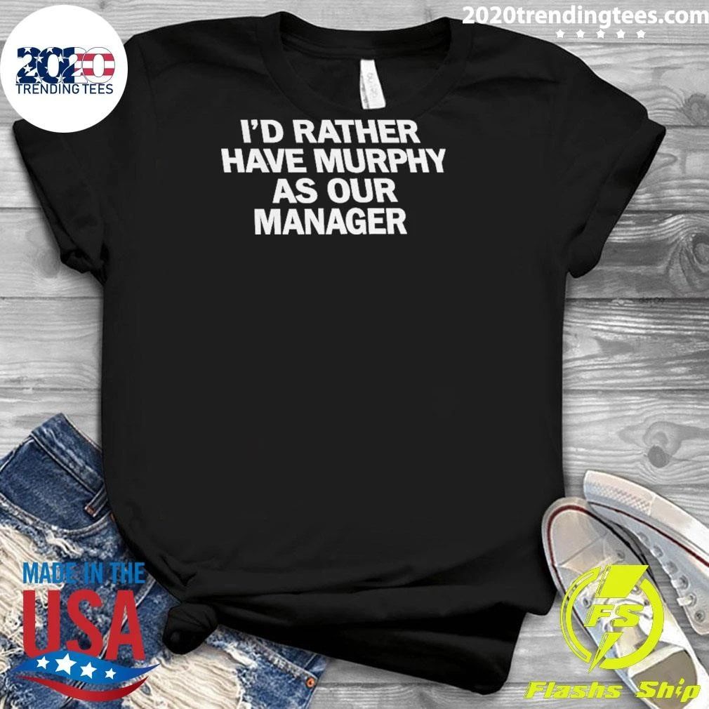I’d Ra Ther Have Murphy As Our Manager Shirt