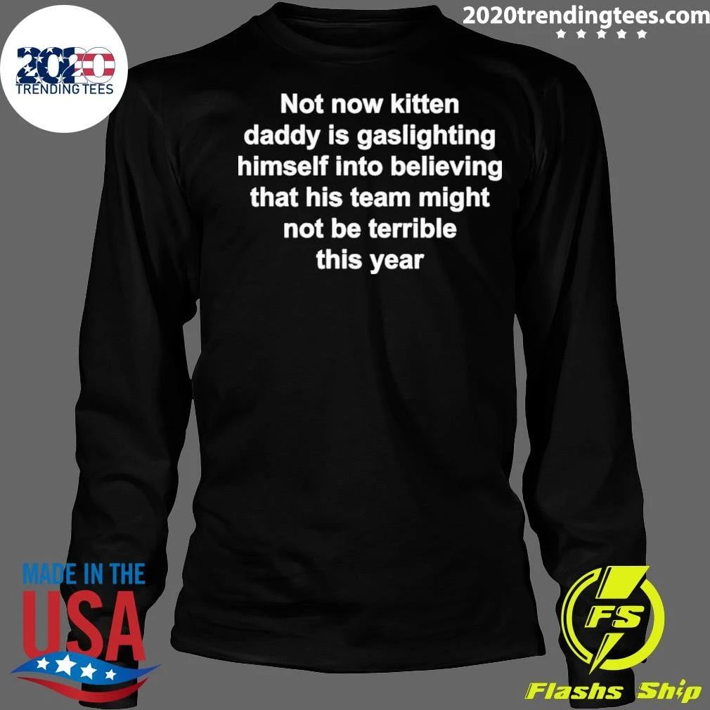 Not Now Kitten Daddy Is Gaslighting Himself Into Believing That His Team Might Not Be Terrible This Year Shirt