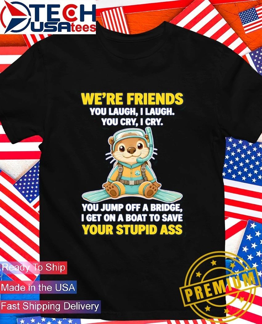 Otter we’re friends you laugh I laugh you cry I cry shirt