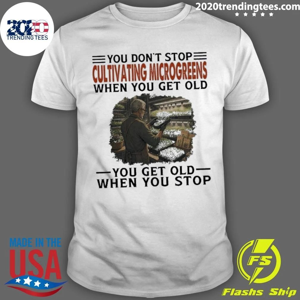 You Don’t Stop Cultivating Microgreens When You Get Old, You Get Old When You Stop Shirt