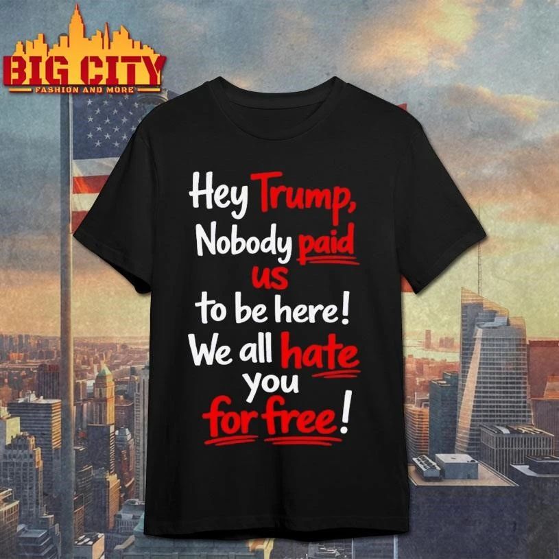 Hey Trump Nobody Paid Us To Be Here We All Hate You For Free Quote Shirt
