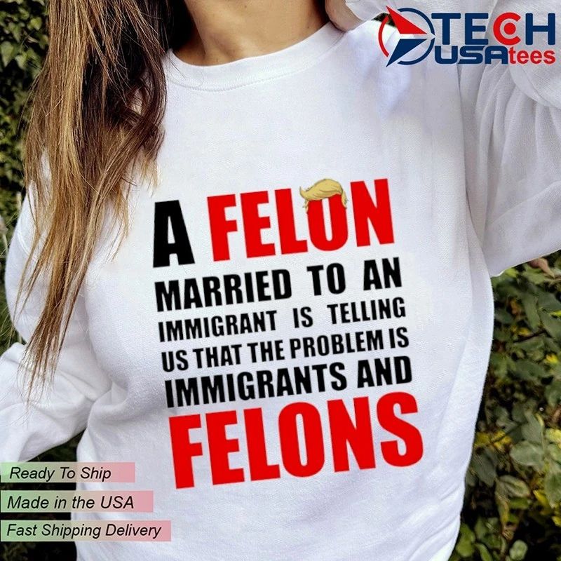 A Felon married to an immigrant is telling us that the problem is immigrants and Felons shirt