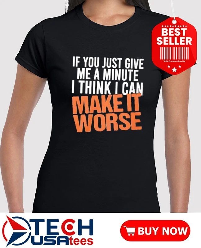 If you just give me a minute I think I can make it worse shirt