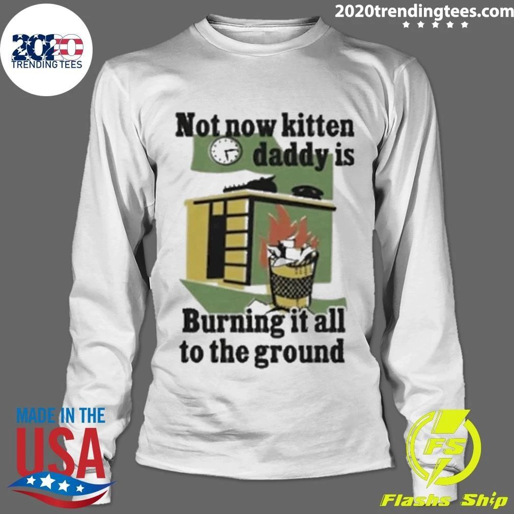 Not Now Kitten Daddy Is Burning It All To The Ground Shirt