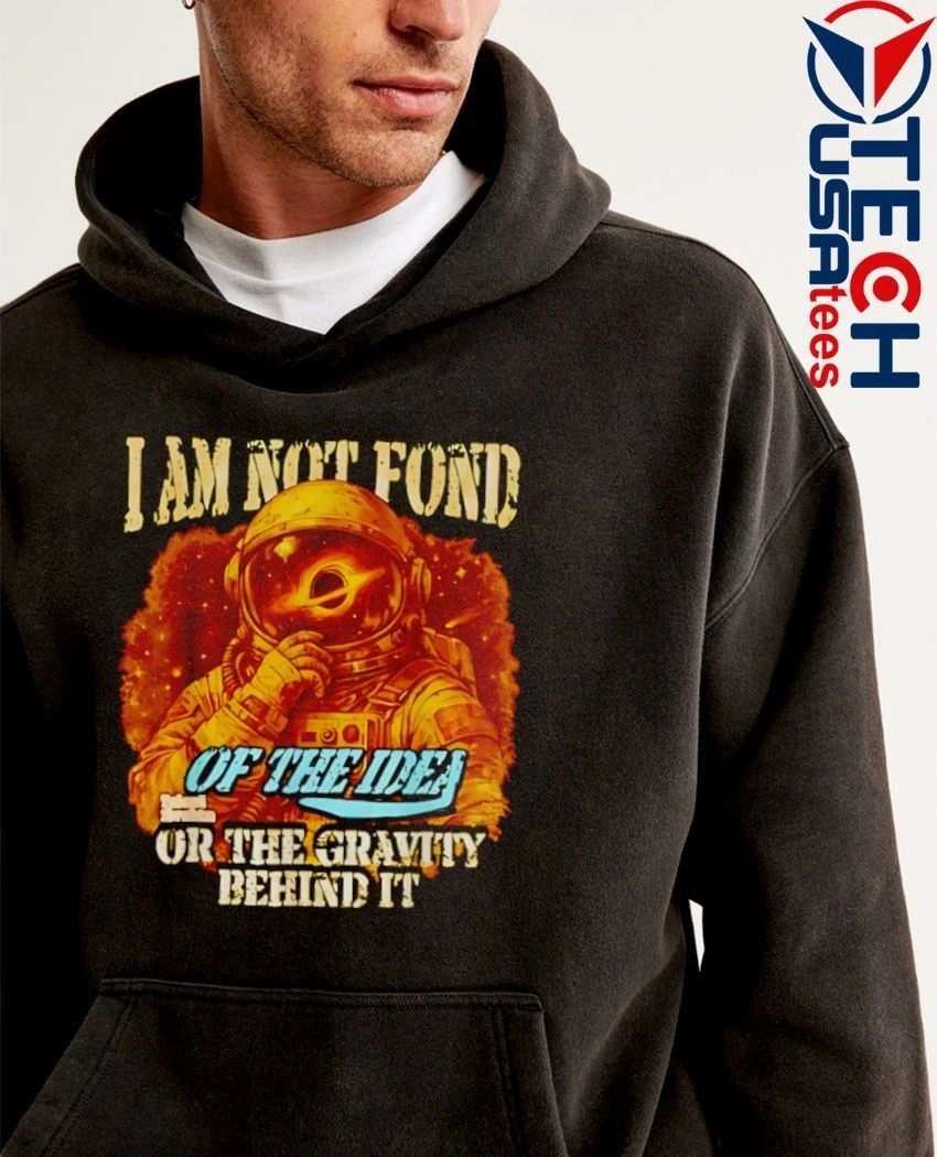 I am not fond of the idea or the gravity behind it shirt