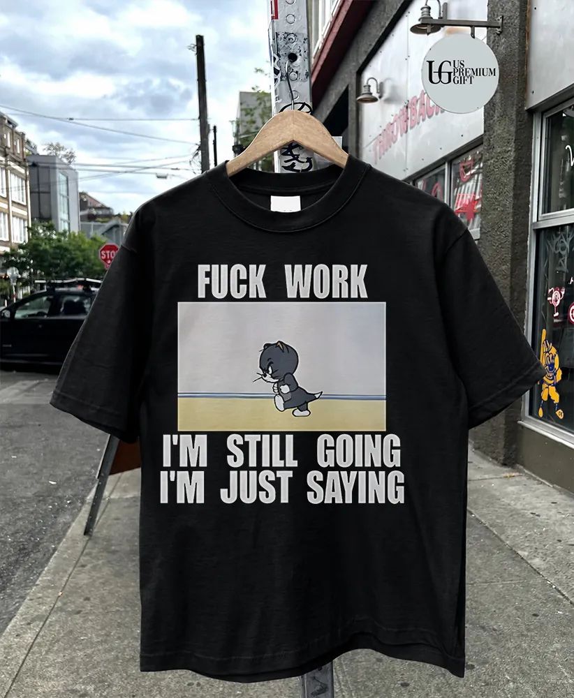 Fuck work I’m still going I’m just saying shirt