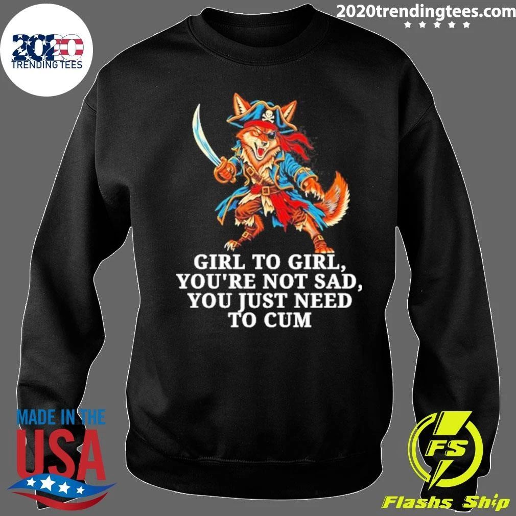 Girl to Girl You Are Not Sad You Just Need to Cum Fox Shirt