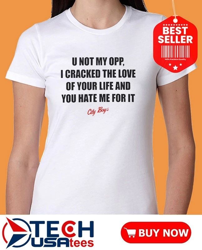 U not my opp I cracked the love of your life and you hate me for it city boy’s shirt