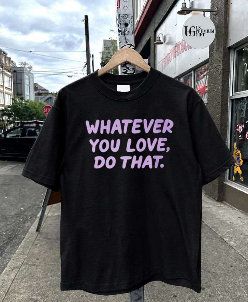 Whatever You Love Do That shirt