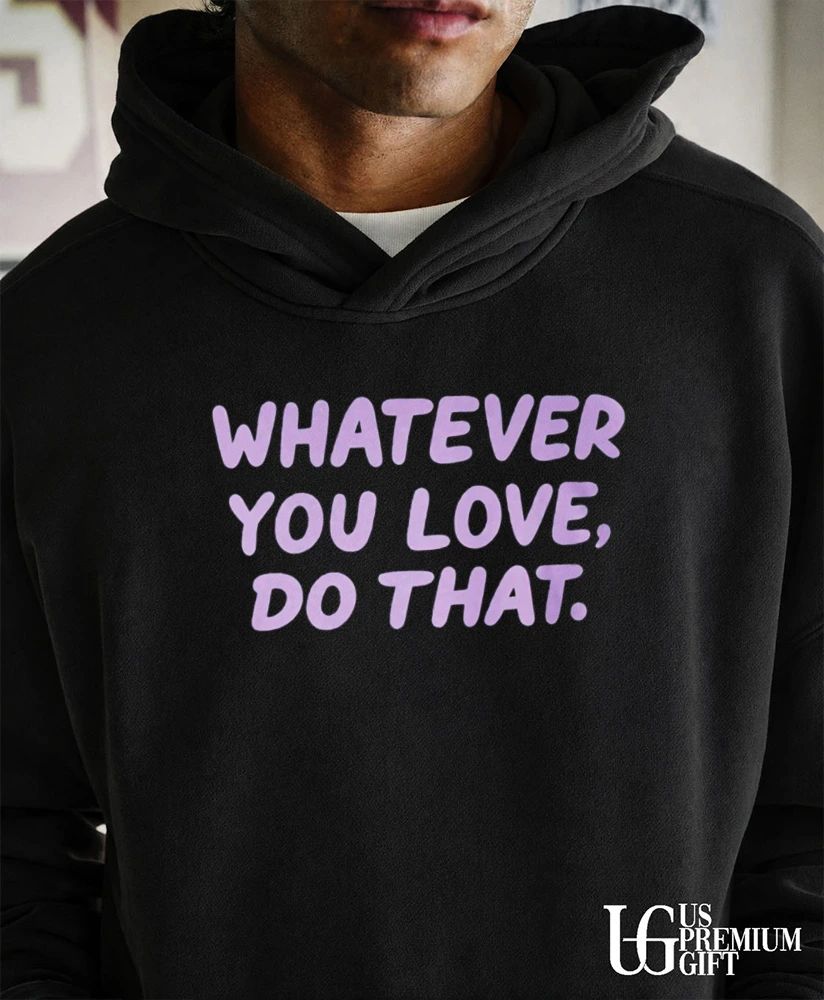 Whatever You Love Do That shirt