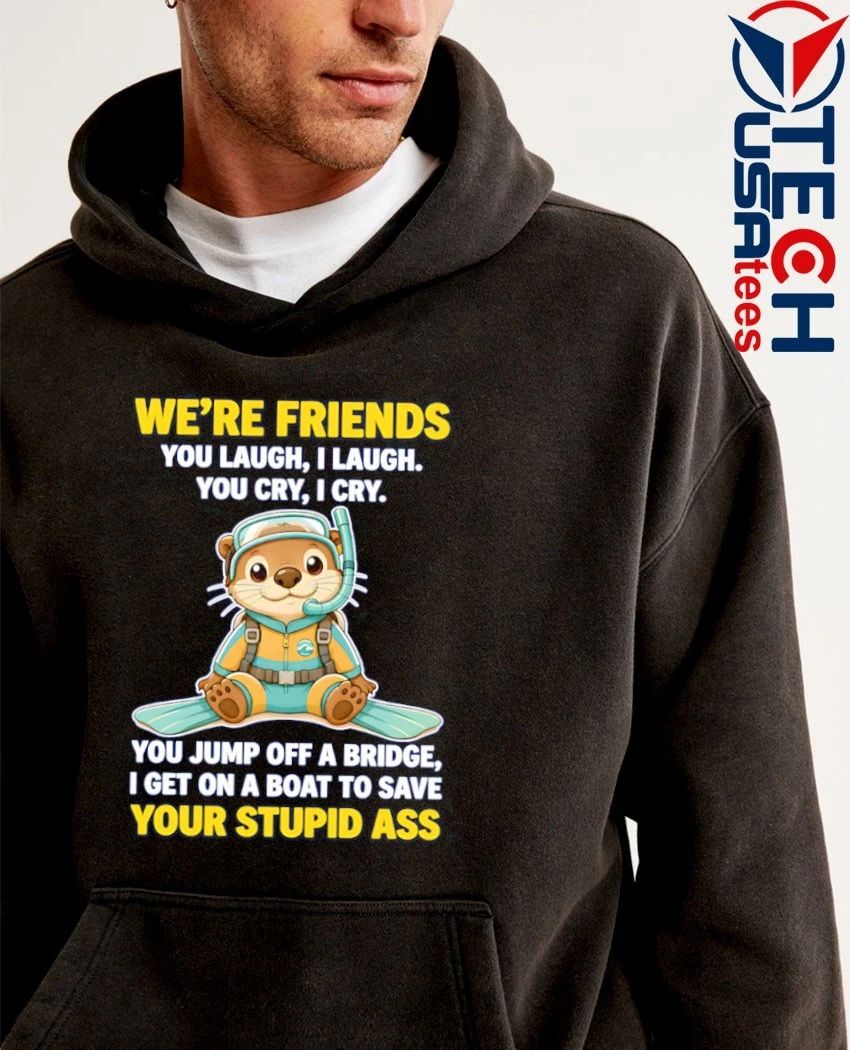 Otter we’re friends you laugh I laugh you cry I cry shirt