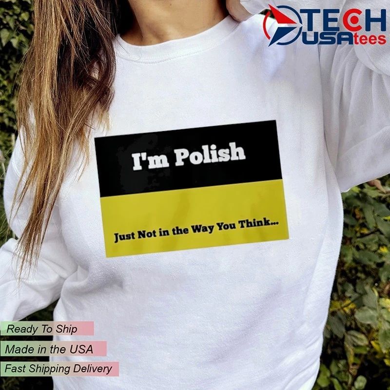 I’m Polish just not in the way you think shirt