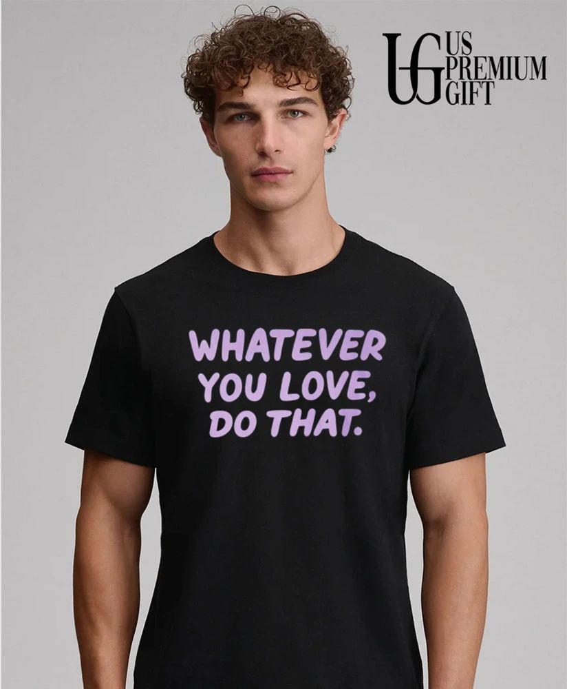 Whatever You Love Do That shirt