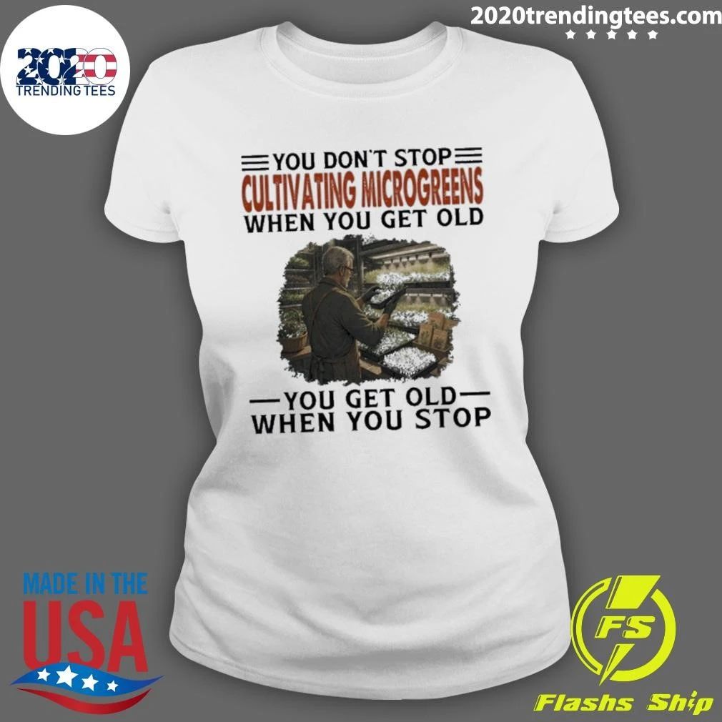 You Don’t Stop Cultivating Microgreens When You Get Old, You Get Old When You Stop Shirt