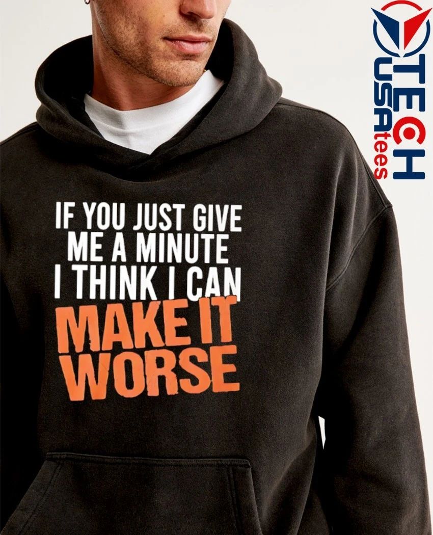 If you just give me a minute I think I can make it worse shirt