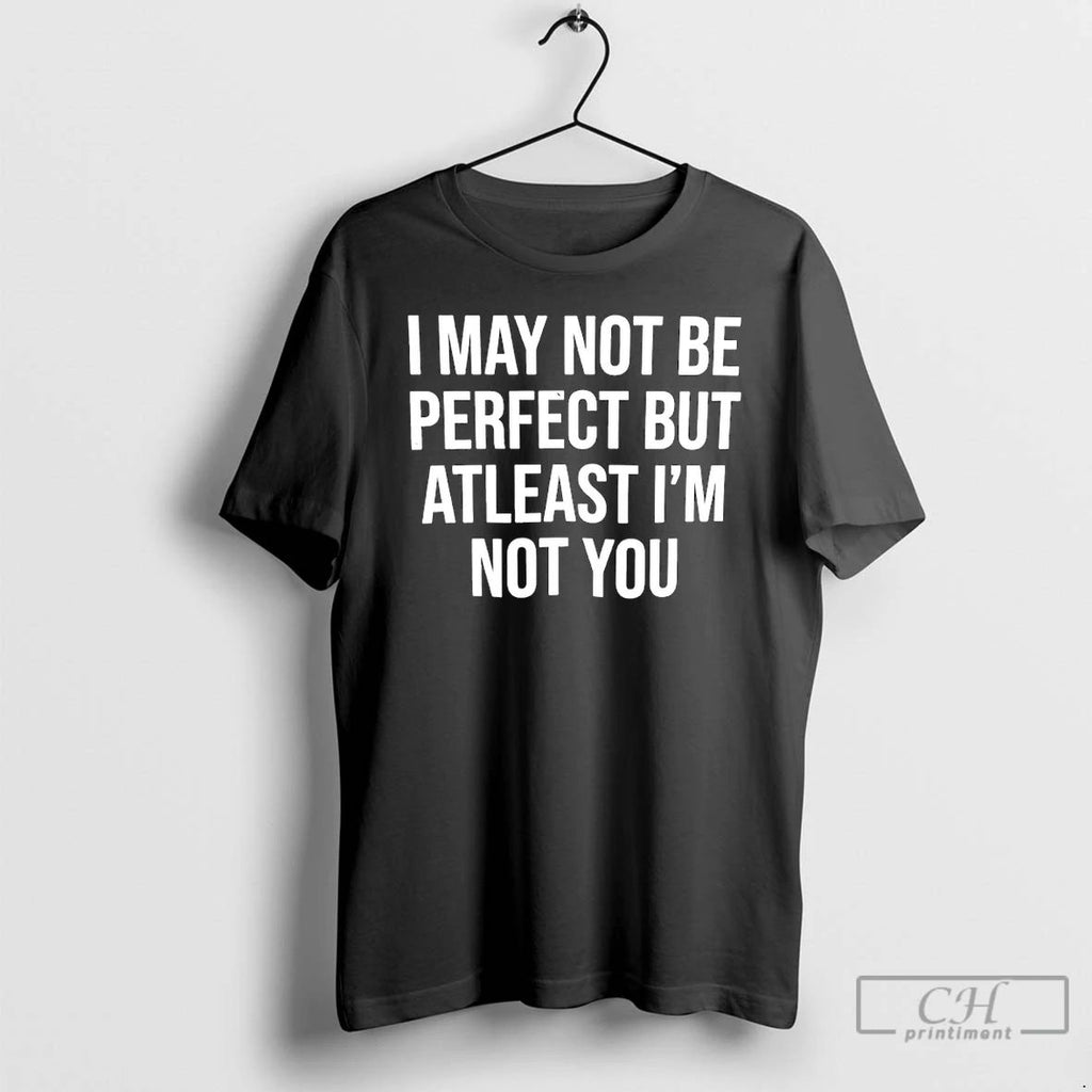 Classic I May Not Be Perfect But Atleast Im Not You