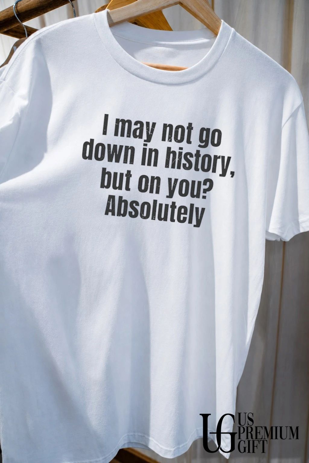 I may not go down in history but on you Absolutely shirt