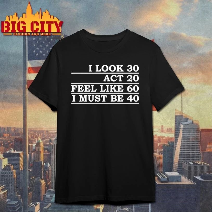 I Look 30 Act 20 Feel Like 60 I Must Be 40 T-shirt