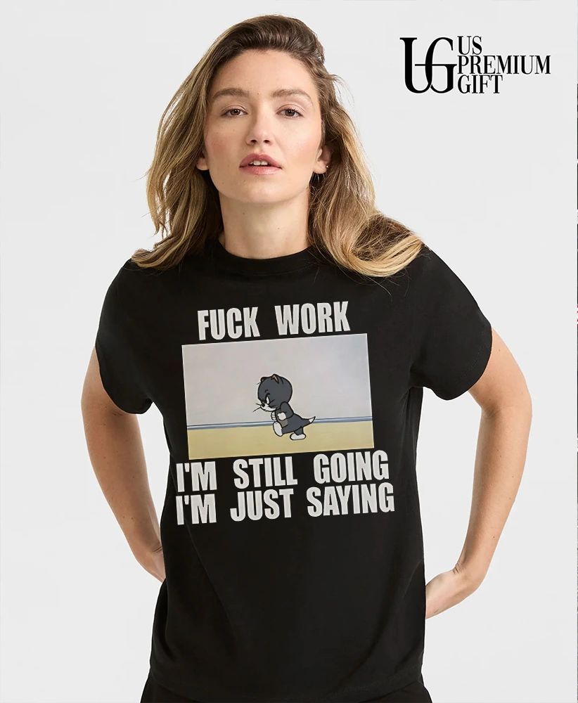Fuck work I’m still going I’m just saying shirt