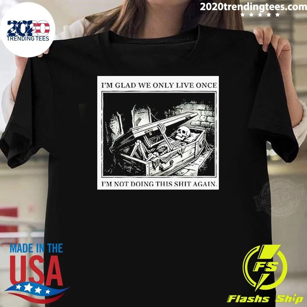 Skeleton In Coffin I’m Glad We Only Live Once I’m Not Doing This Shit Again Shirt