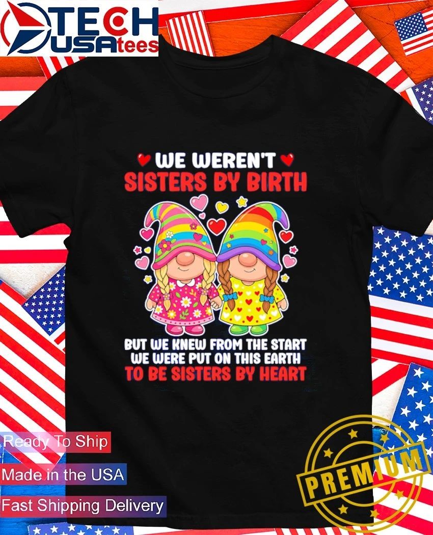 Gnomes we weren’t sisters by birth but we knew from the start we were put on this earth to be sisters by heart shirt