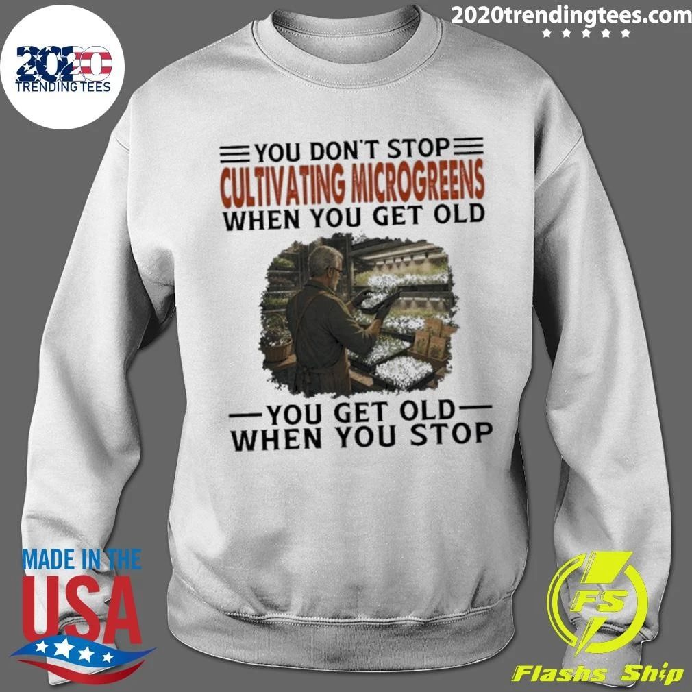 You Don’t Stop Cultivating Microgreens When You Get Old, You Get Old When You Stop Shirt