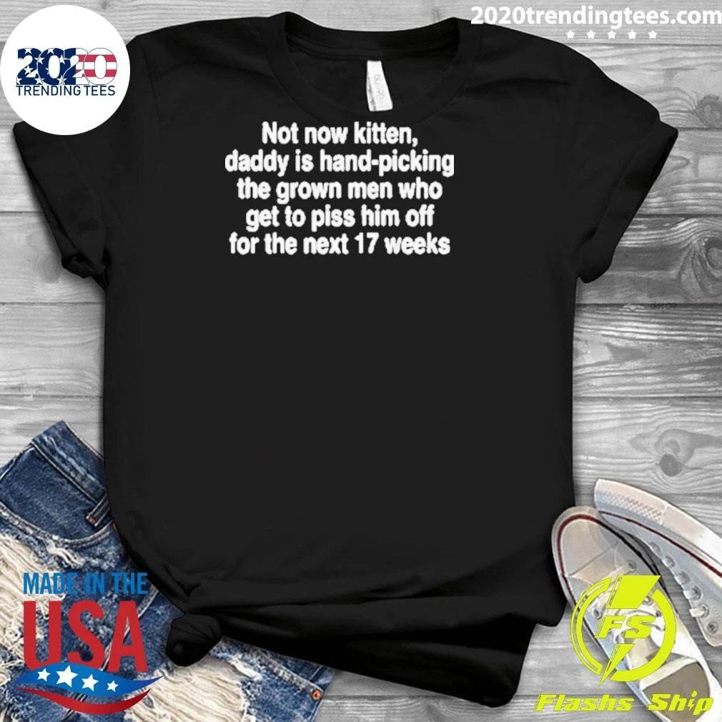 Not Now Kitten, Daddy Is Hand-Picking The Grown Men Who Get To Piss Him Off For The Next 17 Weeks Shirt